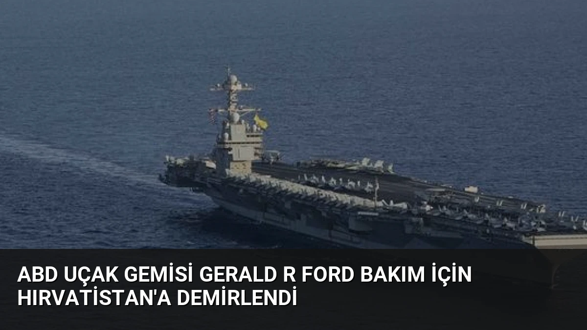 ABD Uçak Gemisi Gerald R Ford Bakım İçin Hırvatistan’a Demirlendi