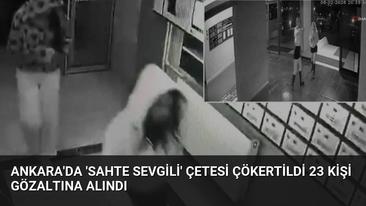 Ankara’da ‘Sahte Sevgili’ Çetesi Çökertildi 23 Kişi Gözaltına Alındı