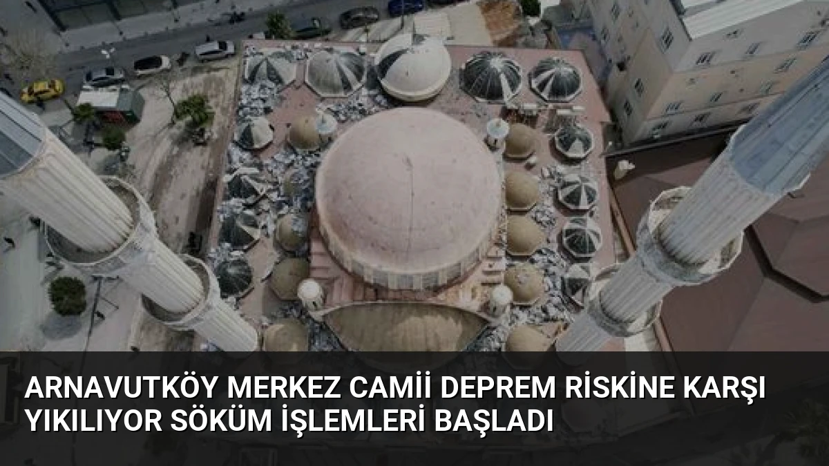 Arnavutköy Merkez Camii Deprem Riskine Karşı Yıkılıyor Söküm İşlemleri Başladı