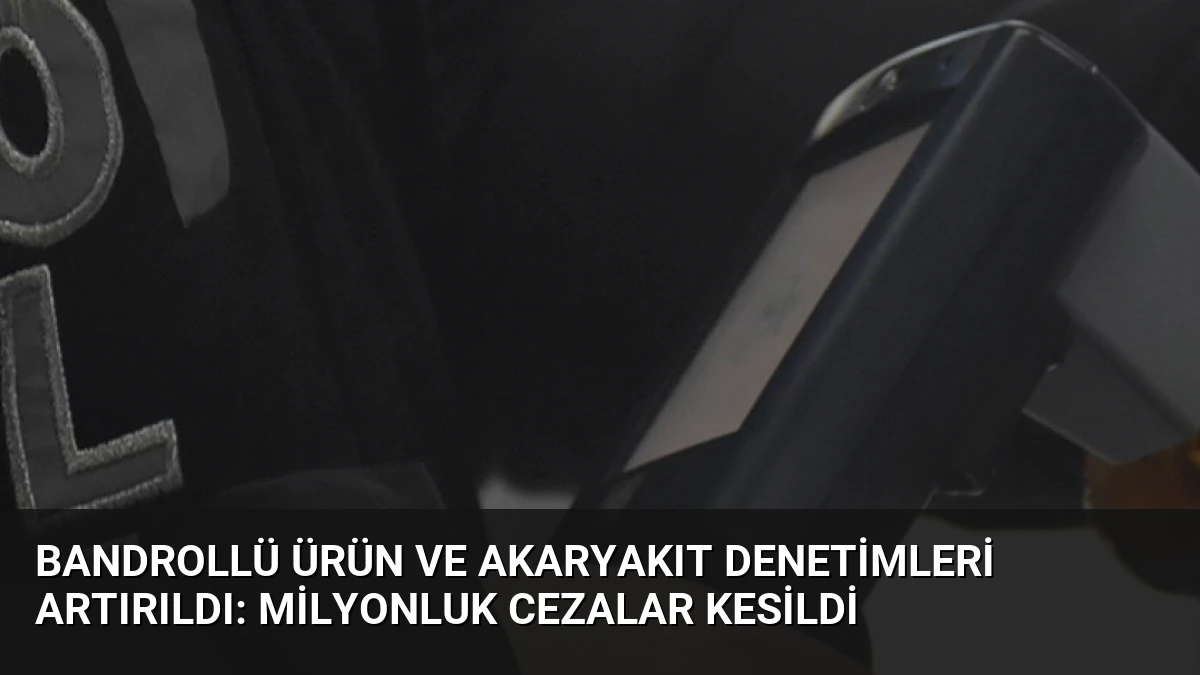 Bandrollü Ürün ve Akaryakıt Denetimleri Artırıldı: Milyonluk Cezalar Kesildi