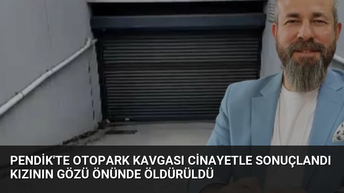 Pendik’te Otopark Kavgası Cinayetle Sonuçlandı Kızının Gözü Önünde Öldürüldü