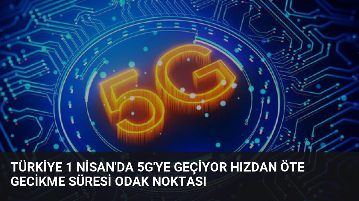 Türkiye 1 Nisan’da 5G’ye Geçiyor Hızdan Öte Gecikme Süresi Odak Noktası
