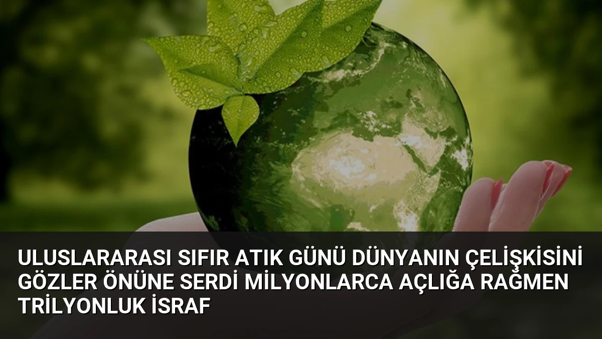 Uluslararası Sıfır Atık Günü Dünyanın Çelişkisini Gözler Önüne Serdi Milyonlarca Açlığa Rağmen Trilyonluk İsraf