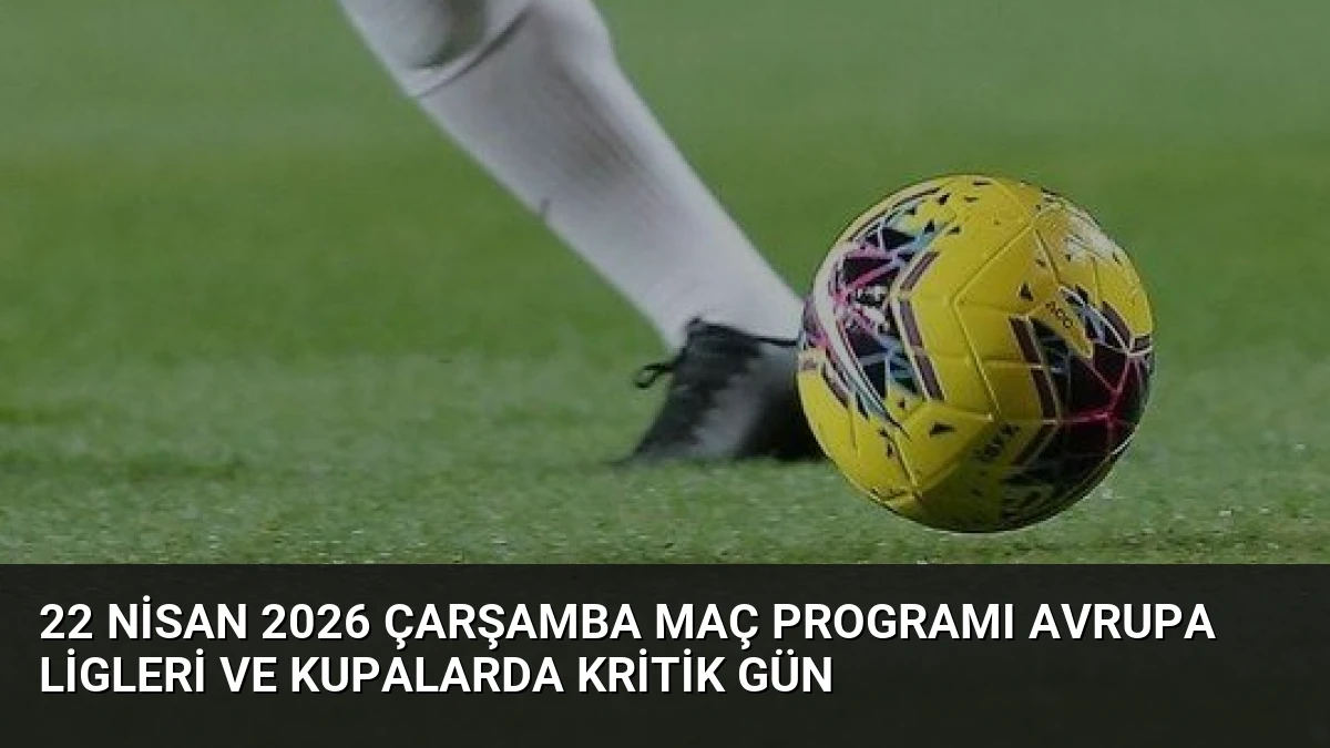 22 Nisan 2026 Çarşamba Maç Programı Avrupa Ligleri ve Kupalarda Kritik Gün