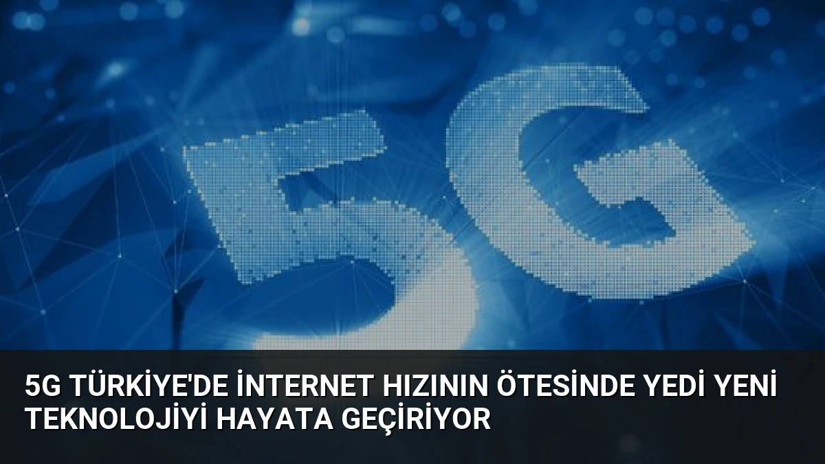 5G Türkiye’de İnternet Hızının Ötesinde Yedi Yeni Teknolojiyi Hayata Geçiriyor