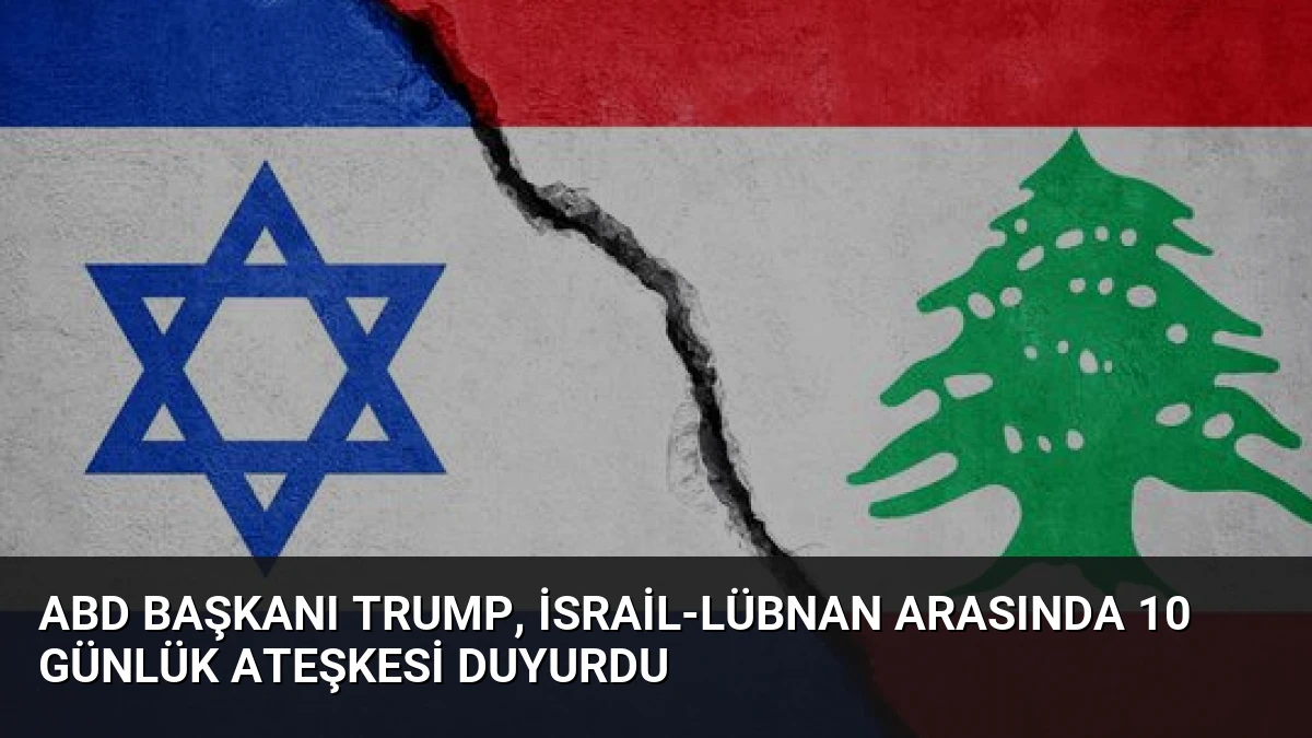 ABD Başkanı Trump, İsrail-Lübnan Arasında 10 Günlük Ateşkesi Duyurdu