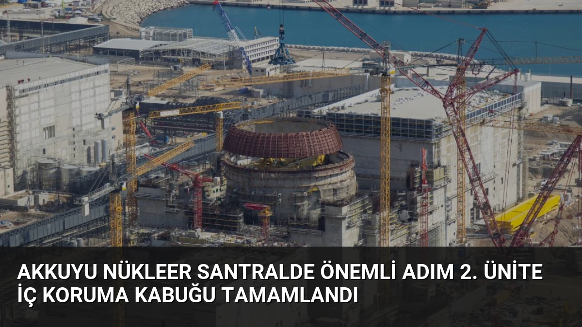 Akkuyu Nükleer Santralde Önemli Adım 2. Ünite İç Koruma Kabuğu Tamamlandı