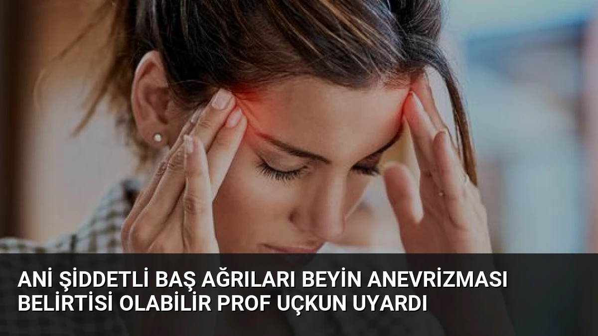 Ani Şiddetli Baş Ağrıları Beyin Anevrizması Belirtisi Olabilir Prof Uçkun Uyardı