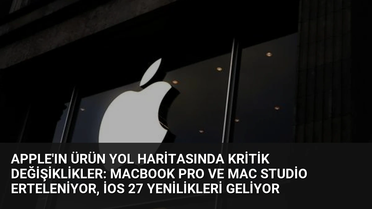 Apple’ın Ürün Yol Haritasında Kritik Değişiklikler: MacBook Pro ve Mac Studio Erteleniyor, iOS 27 Yenilikleri Geliyor