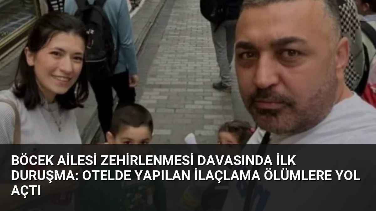 Böcek Ailesi Zehirlenmesi Davasında İlk Duruşma: Otelde Yapılan İlaçlama Ölümlere Yol Açtı