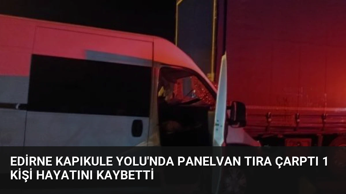 Edirne Kapıkule Yolu’nda Panelvan Tıra Çarptı 1 Kişi Hayatını Kaybetti
