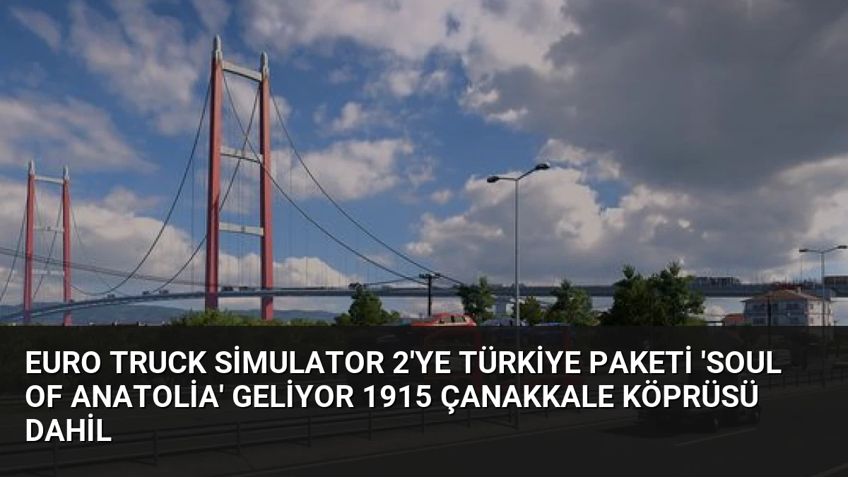 Euro Truck Simulator 2’ye Türkiye Paketi ‘Soul of Anatolia’ Geliyor 1915 Çanakkale Köprüsü Dahil