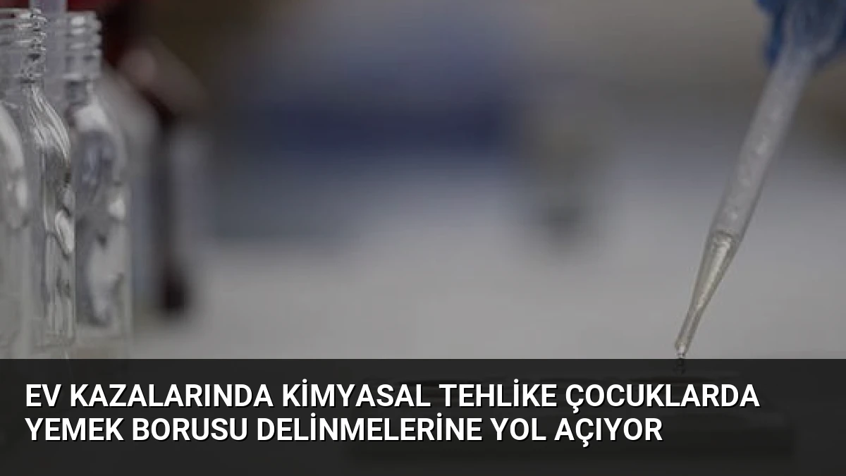 Ev Kazalarında Kimyasal Tehlike Çocuklarda Yemek Borusu Delinmelerine Yol Açıyor