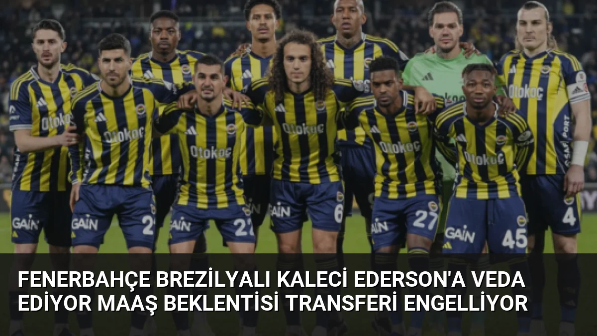 Fenerbahçe Brezilyalı Kaleci Ederson’a Veda Ediyor Maaş Beklentisi Transferi Engelliyor