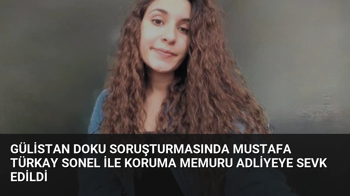 Gülistan Doku soruşturmasında Mustafa Türkay Sonel ile koruma memuru adliyeye sevk edildi