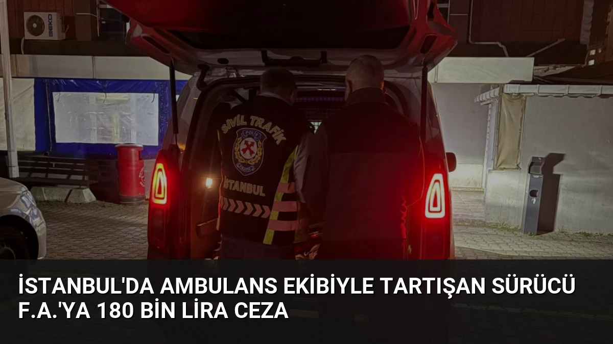 İstanbul’da Ambulans Ekibiyle Tartışan Sürücü F.A.’ya 180 Bin Lira Ceza