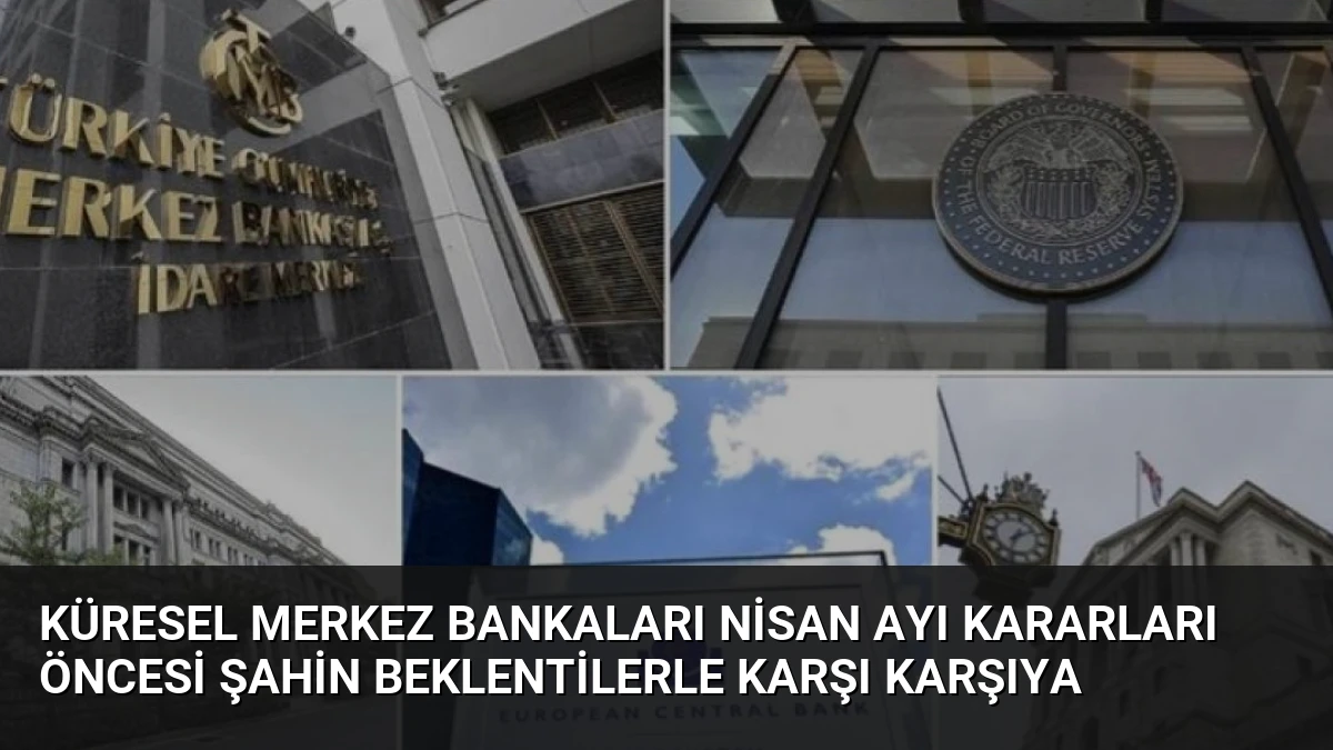Küresel Merkez Bankaları Nisan Ayı Kararları Öncesi Şahin Beklentilerle Karşı Karşıya