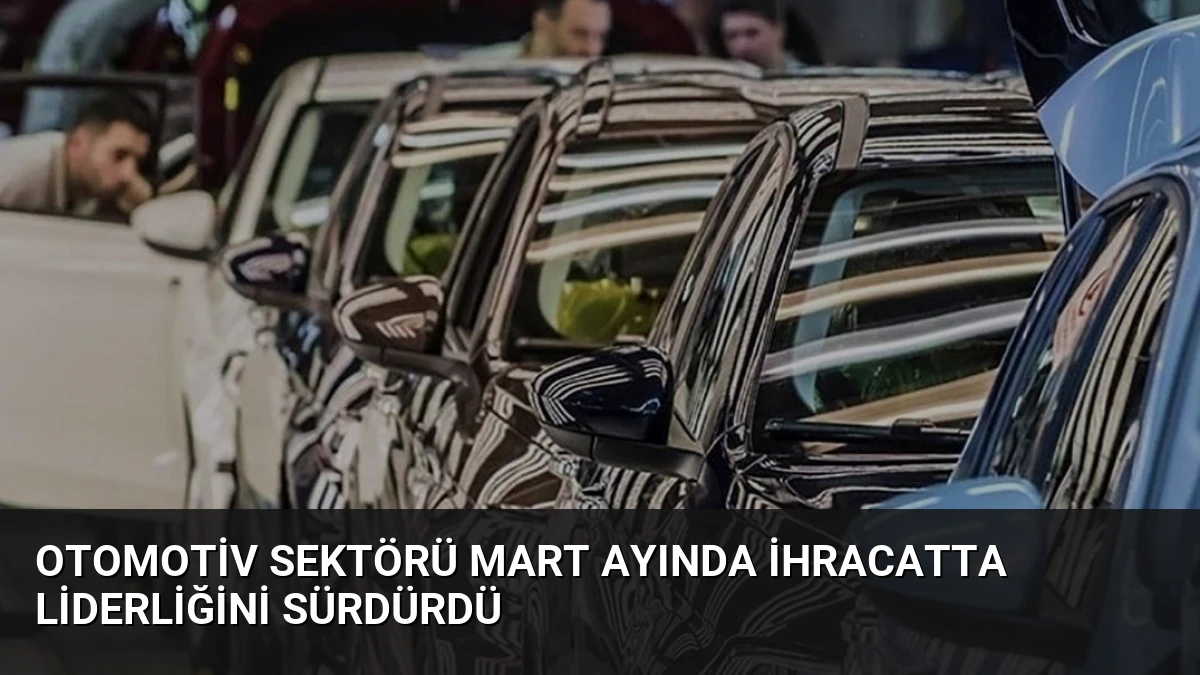 Otomotiv Sektörü Mart Ayında İhracatta Liderliğini Sürdürdü