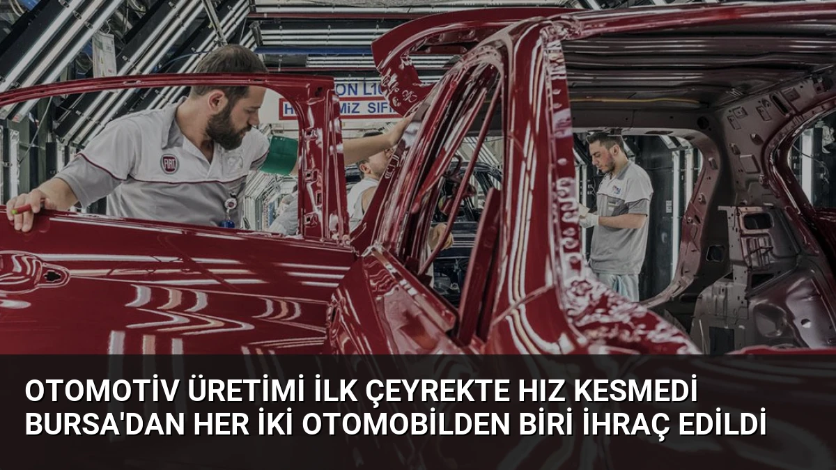 Otomotiv üretimi ilk çeyrekte hız kesmedi Bursa’dan her iki otomobilden biri ihraç edildi