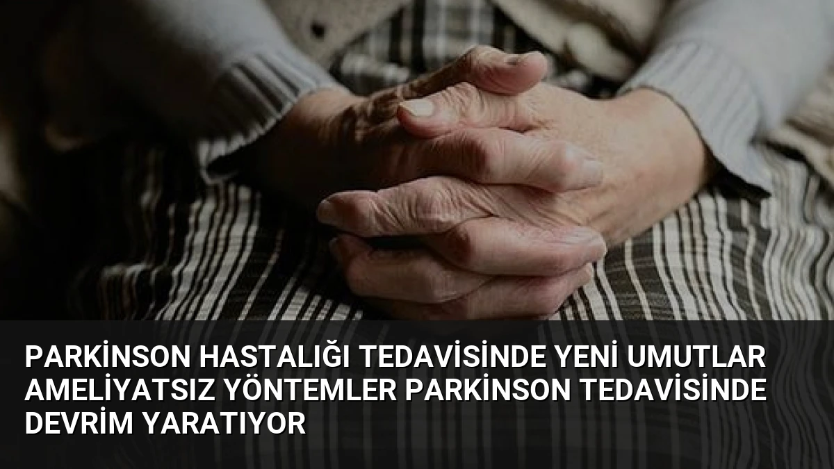 Parkinson Hastalığı Tedavisinde Yeni Umutlar Ameliyatsız Yöntemler Parkinson Tedavisinde Devrim Yaratıyor