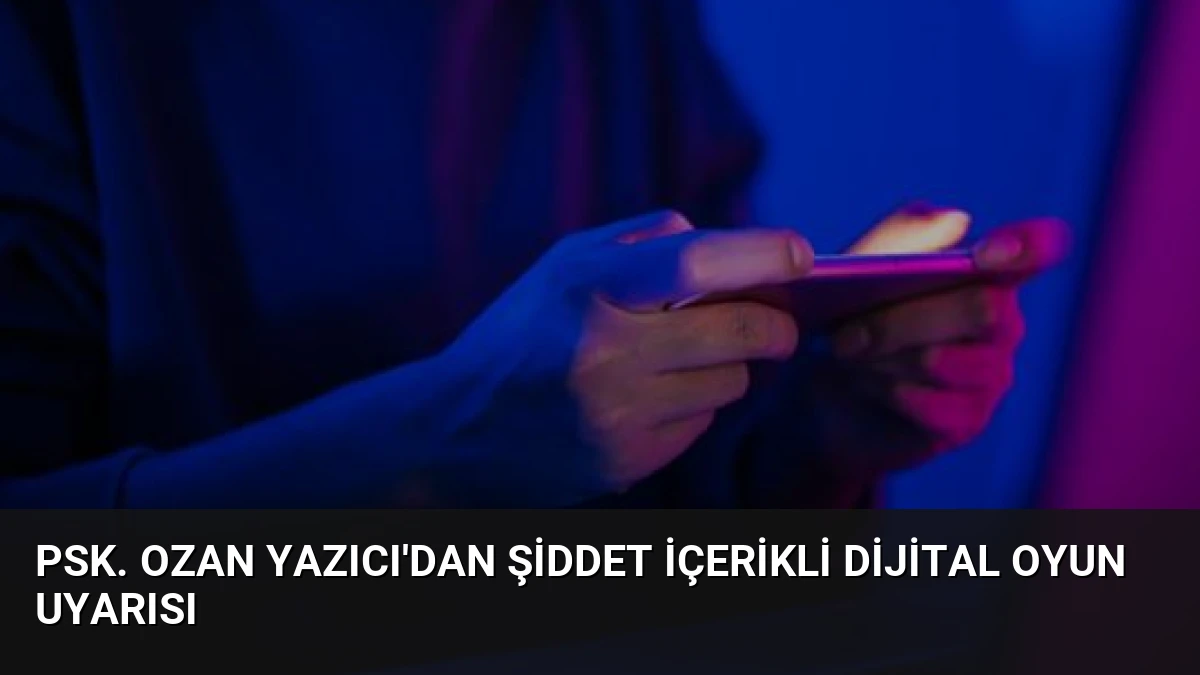 Psk. Ozan Yazıcı’dan Şiddet İçerikli Dijital Oyun Uyarısı