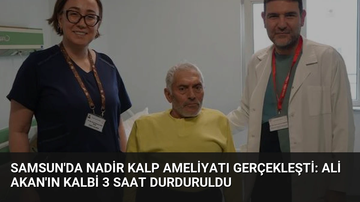 Samsun’da Nadir Kalp Ameliyatı Gerçekleşti: Ali Akan’ın Kalbi 3 Saat Durduruldu