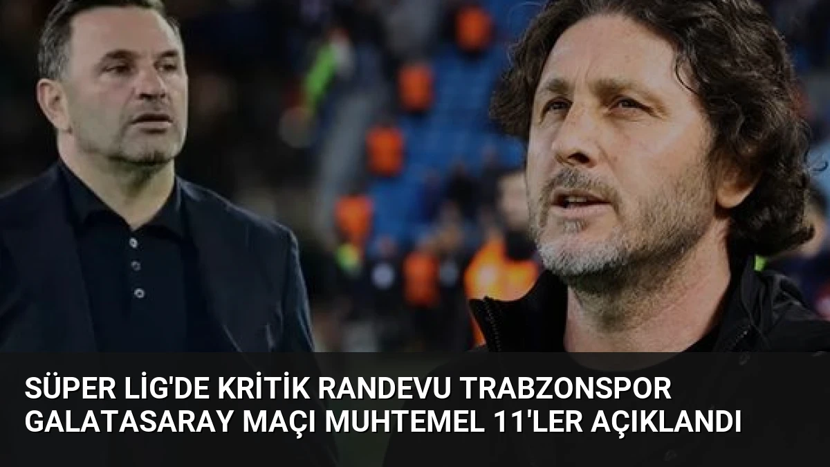 Süper Lig’de Kritik Randevu Trabzonspor Galatasaray Maçı Muhtemel 11’ler Açıklandı