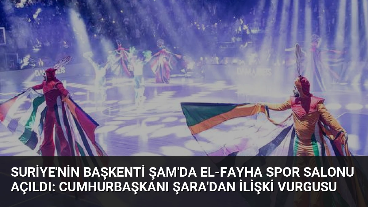 Suriye’nin Başkenti Şam’da El-Fayha Spor Salonu Açıldı: Cumhurbaşkanı Şara’dan İlişki Vurgusu