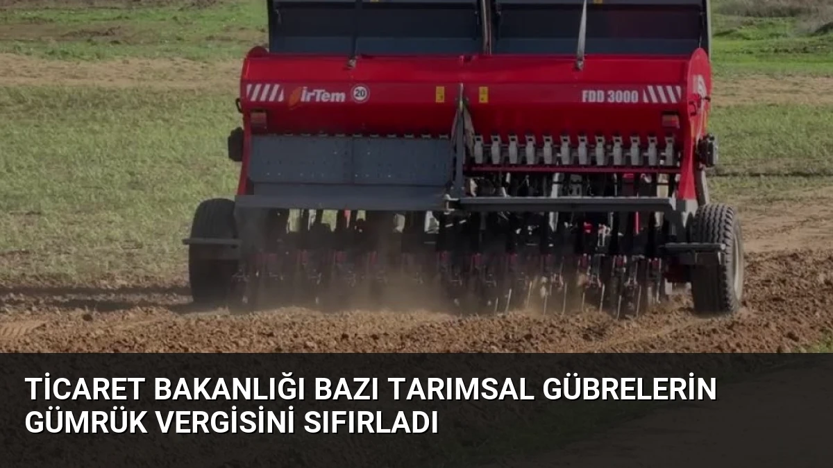 Ticaret Bakanlığı Bazı Tarımsal Gübrelerin Gümrük Vergisini Sıfırladı