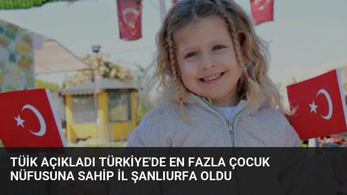 TÜİK Açıkladı Türkiye’de En Fazla Çocuk Nüfusuna Sahip İl Şanlıurfa Oldu