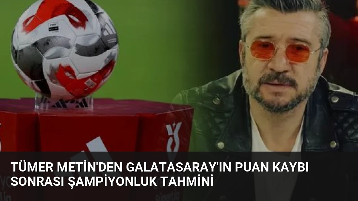 Tümer Metin’den Galatasaray’ın Puan Kaybı Sonrası Şampiyonluk Tahmini