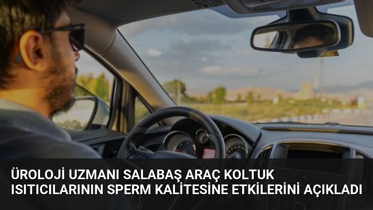 Üroloji Uzmanı Salabaş Araç Koltuk Isıtıcılarının Sperm Kalitesine Etkilerini Açıkladı