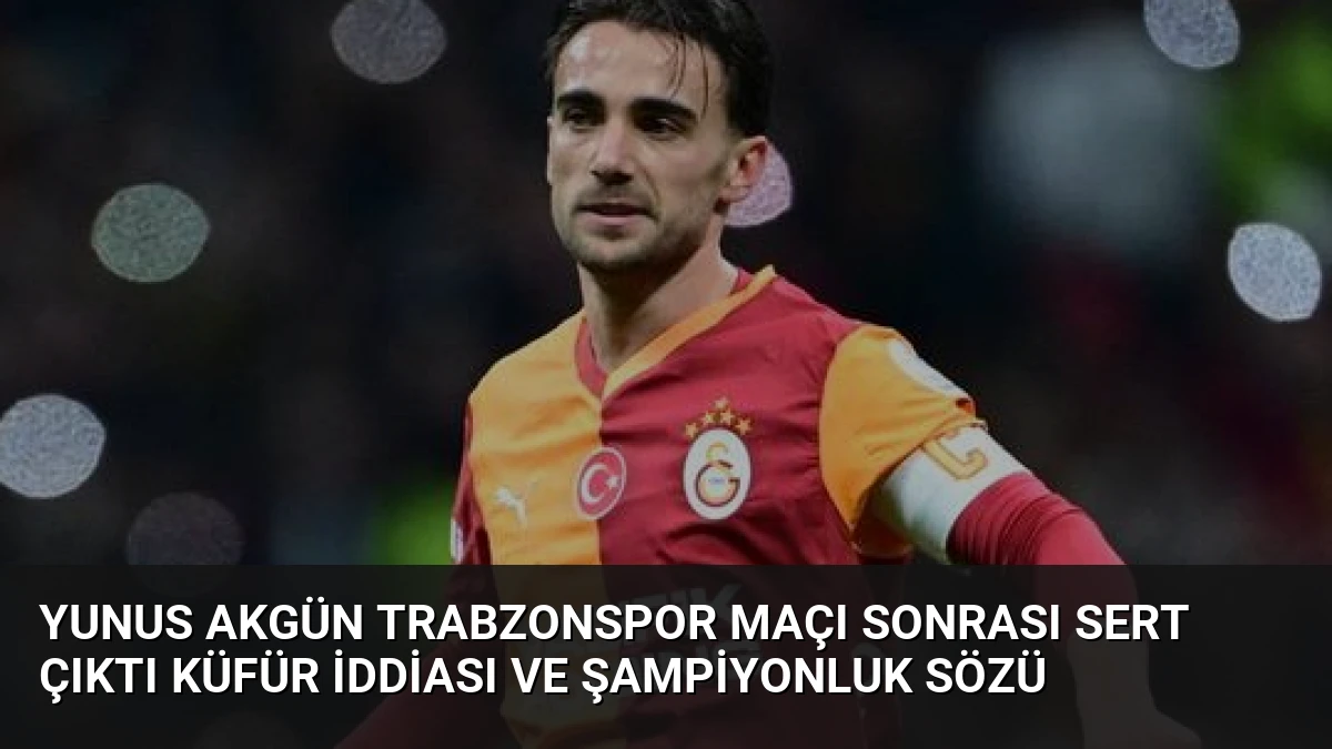Yunus Akgün Trabzonspor Maçı Sonrası Sert Çıktı Küfür İddiası ve Şampiyonluk Sözü