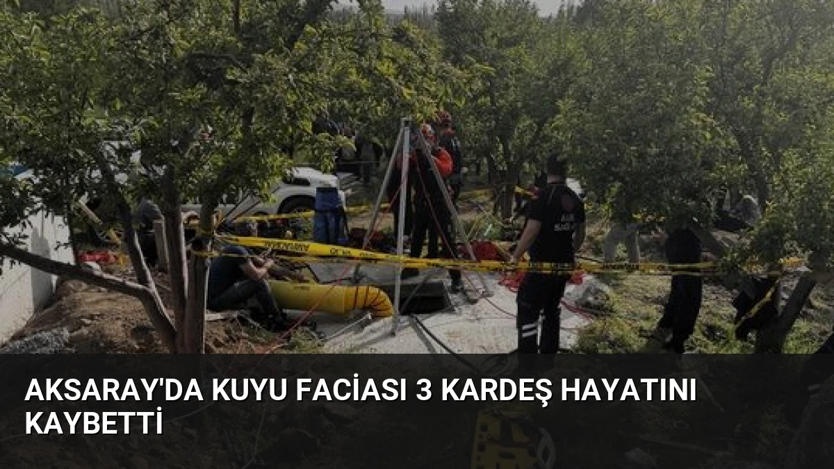 Aksaray’da Kuyu Faciası 3 Kardeş Hayatını Kaybetti