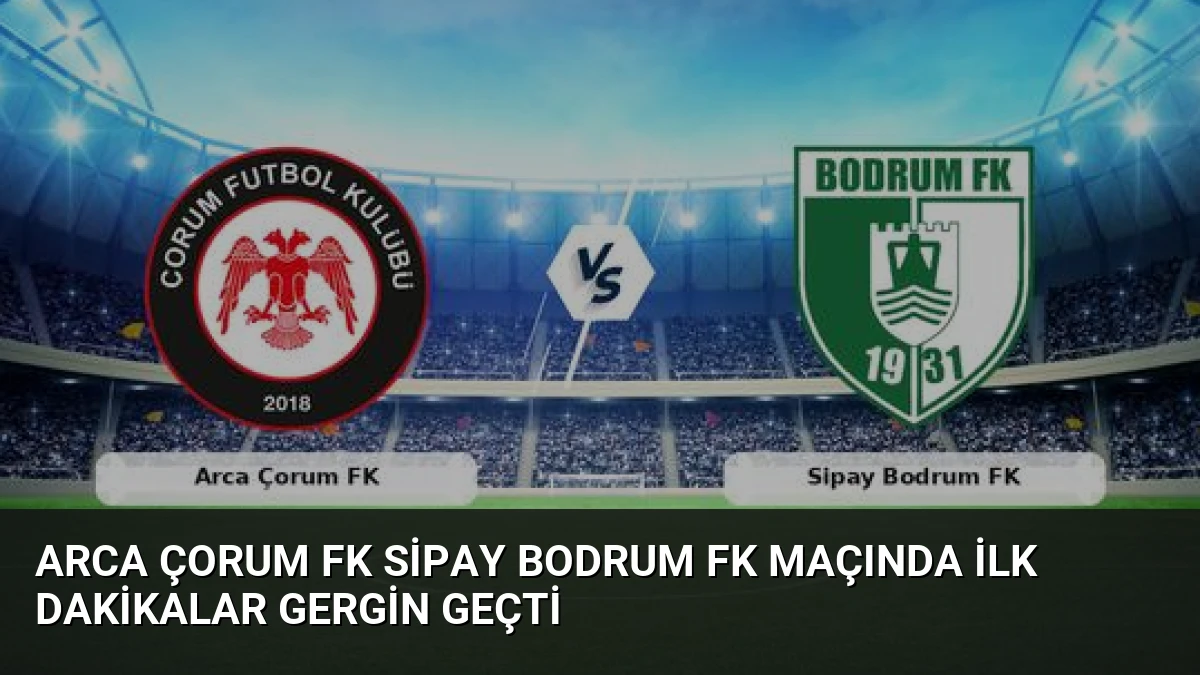 Arca Çorum FK Sipay Bodrum FK Maçında İlk Dakikalar Gergin Geçti
