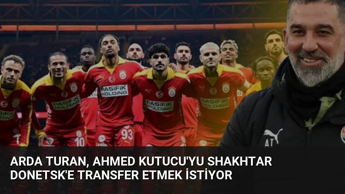 Arda Turan, Ahmed Kutucu’yu Shakhtar Donetsk’e Transfer Etmek İstiyor