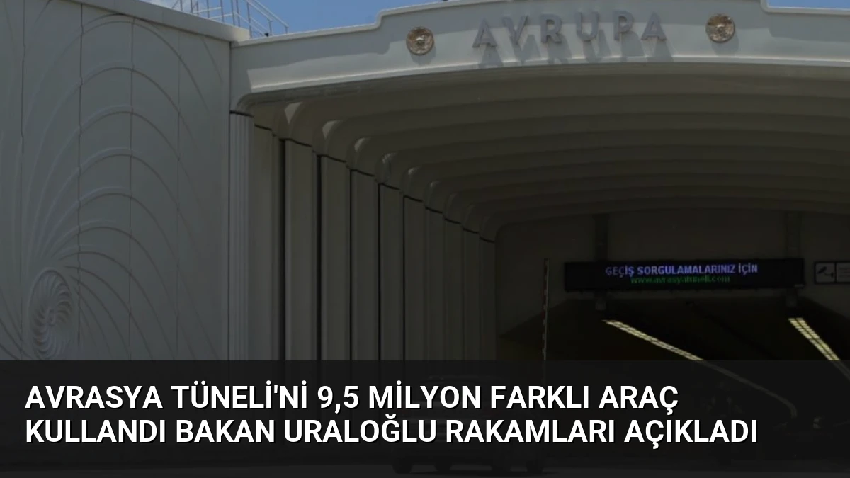Avrasya Tüneli’ni 9,5 Milyon Farklı Araç Kullandı Bakan Uraloğlu Rakamları Açıkladı