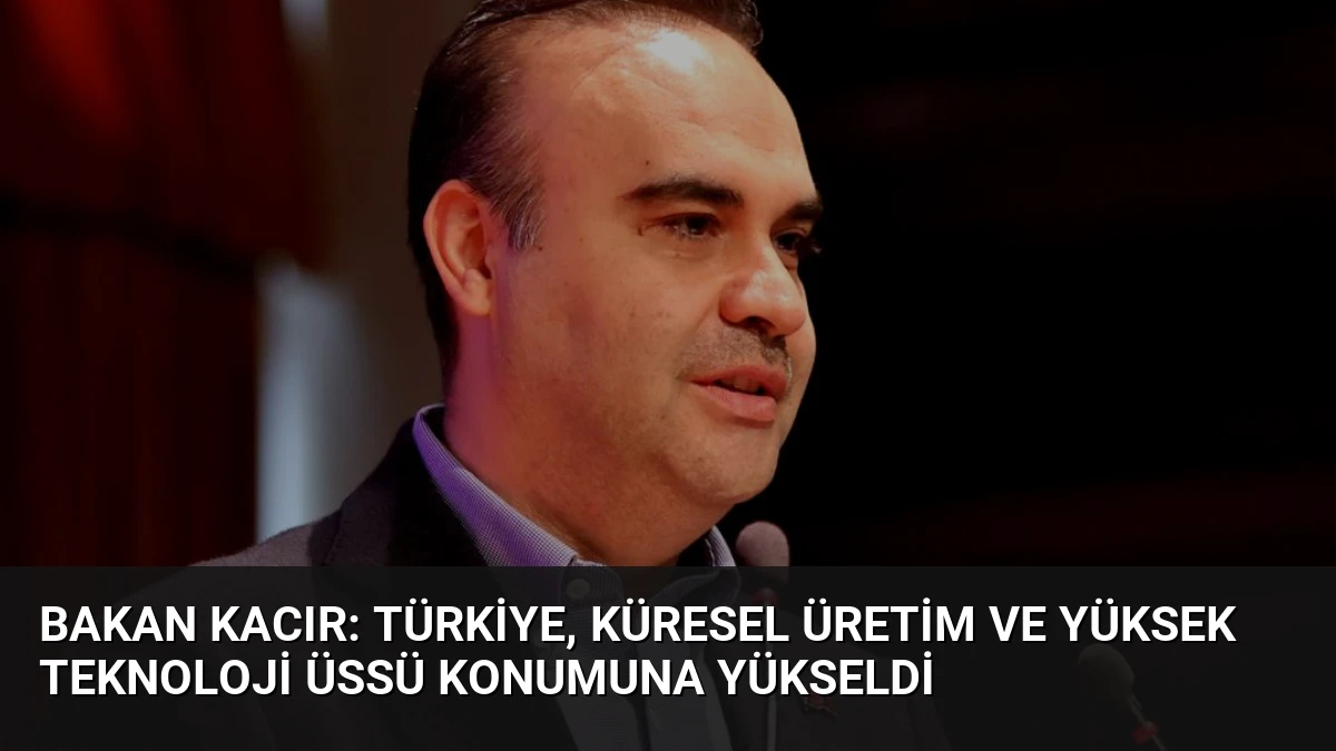 Bakan Kacır: Türkiye, Küresel Üretim ve Yüksek Teknoloji Üssü Konumuna Yükseldi