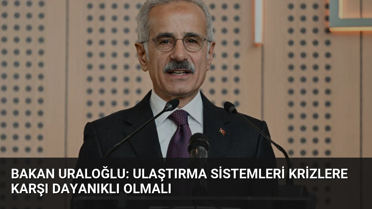 Bakan Uraloğlu: Ulaştırma Sistemleri Krizlere Karşı Dayanıklı Olmalı