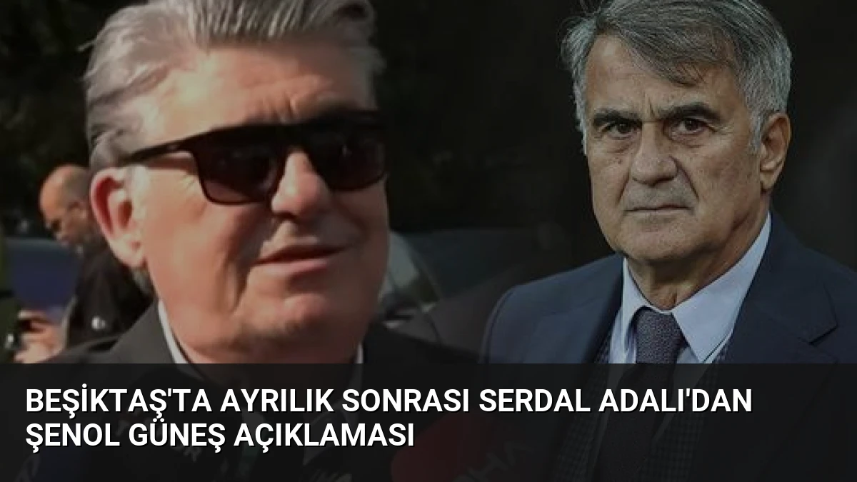 Beşiktaş’ta Ayrılık Sonrası Serdal Adalı’dan Şenol Güneş Açıklaması
