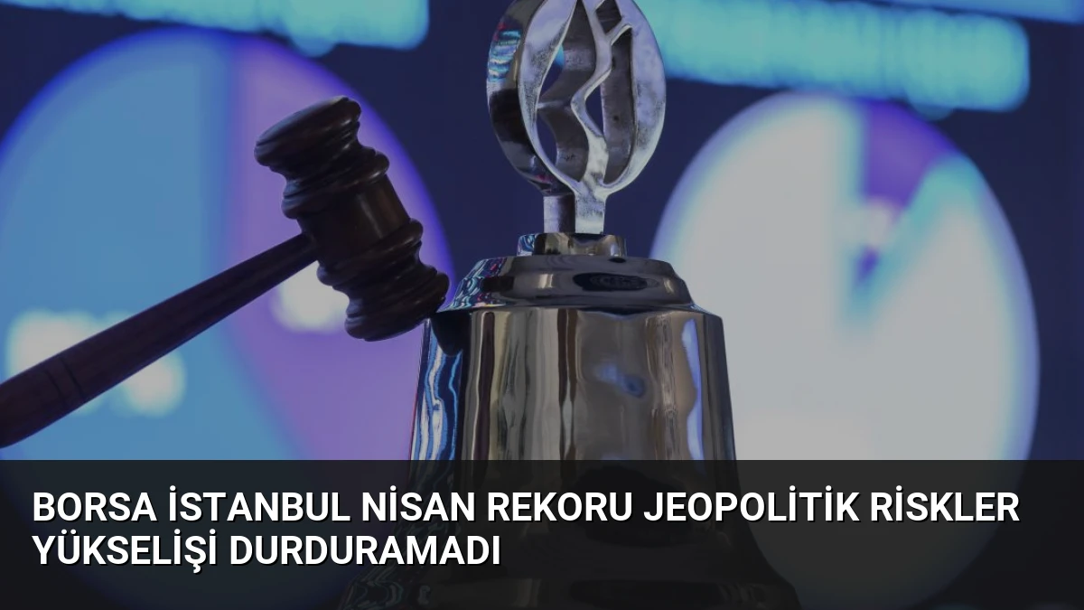 Borsa İstanbul Nisan Rekoru Jeopolitik Riskler Yükselişi Durduramadı