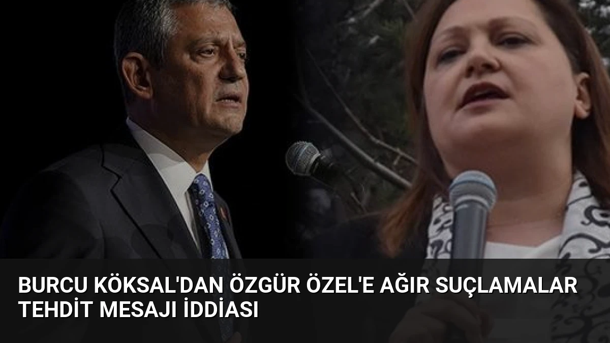 Burcu Köksal’dan Özgür Özel’e Ağır Suçlamalar Tehdit Mesajı İddiası