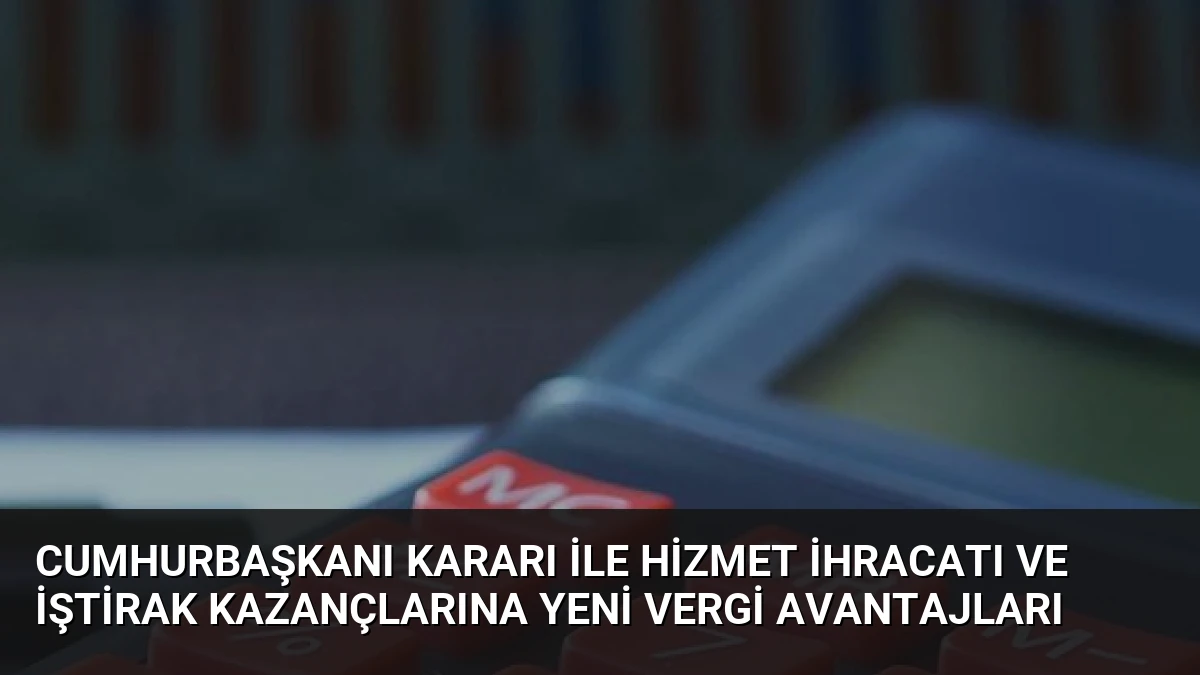 Cumhurbaşkanı Kararı ile Hizmet İhracatı ve İştirak Kazançlarına Yeni Vergi Avantajları