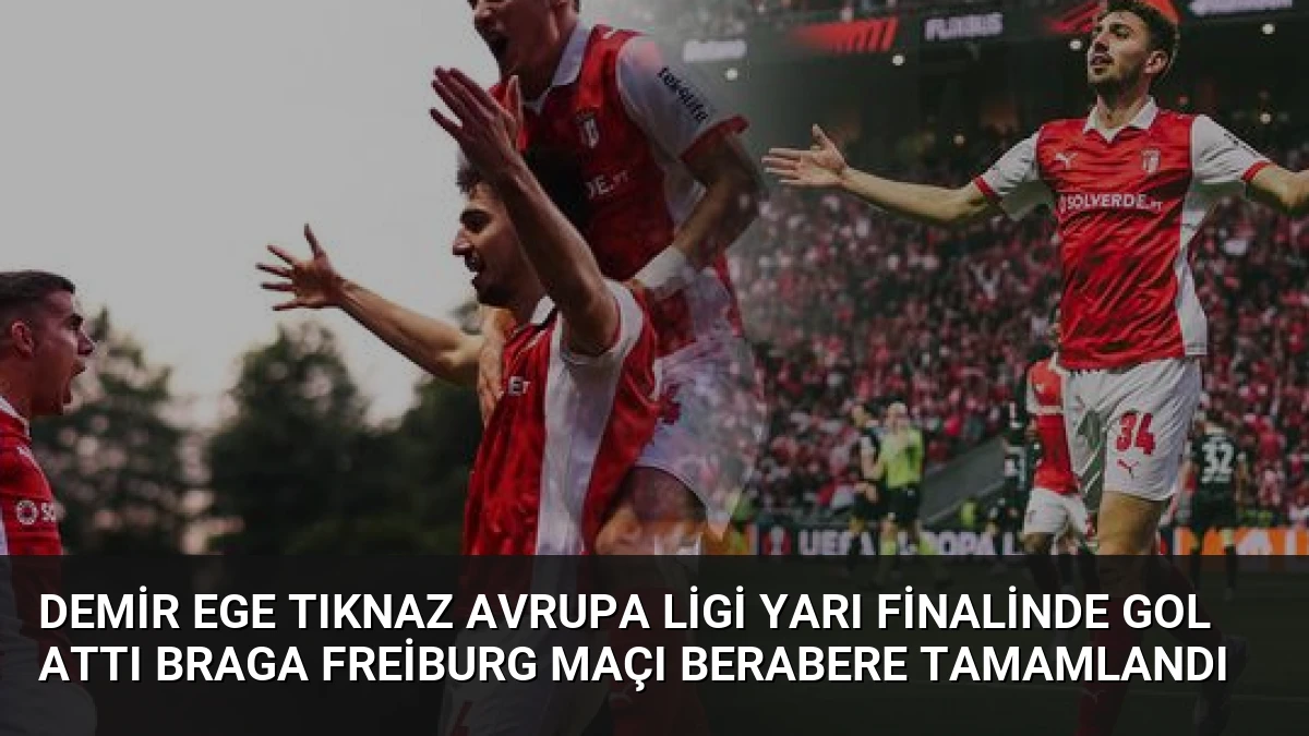 Demir Ege Tıknaz Avrupa Ligi Yarı Finalinde Gol Attı Braga Freiburg Maçı Berabere Tamamlandı