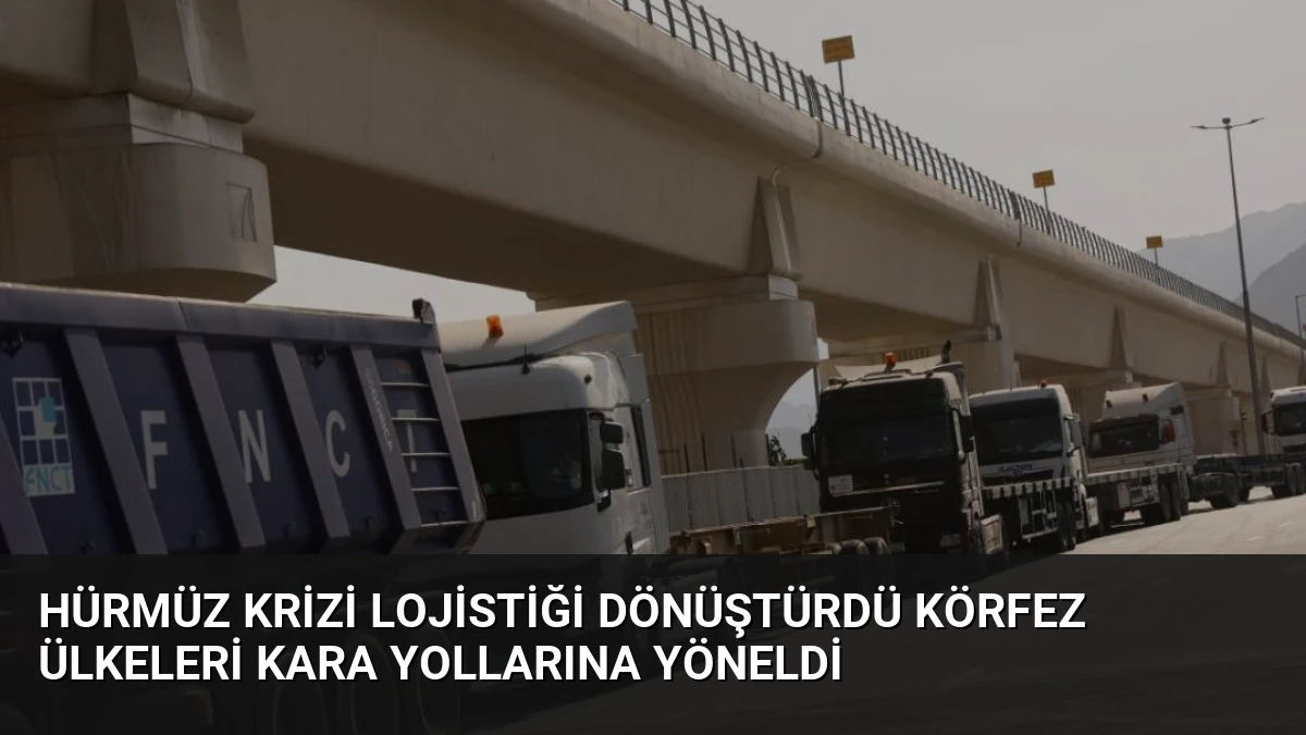 Hürmüz Krizi Lojistiği Dönüştürdü Körfez Ülkeleri Kara Yollarına Yöneldi