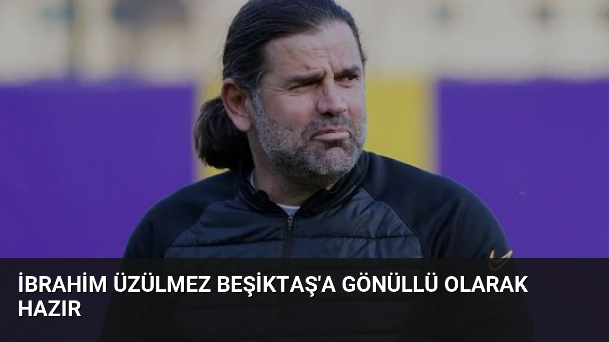 İbrahim Üzülmez Beşiktaş’a Gönüllü Olarak Hazır