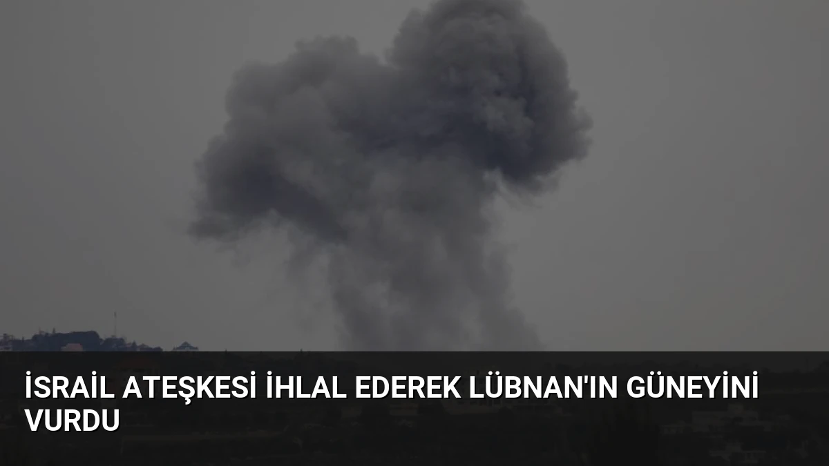 İsrail Ateşkesi İhlal Ederek Lübnan’ın Güneyini Vurdu