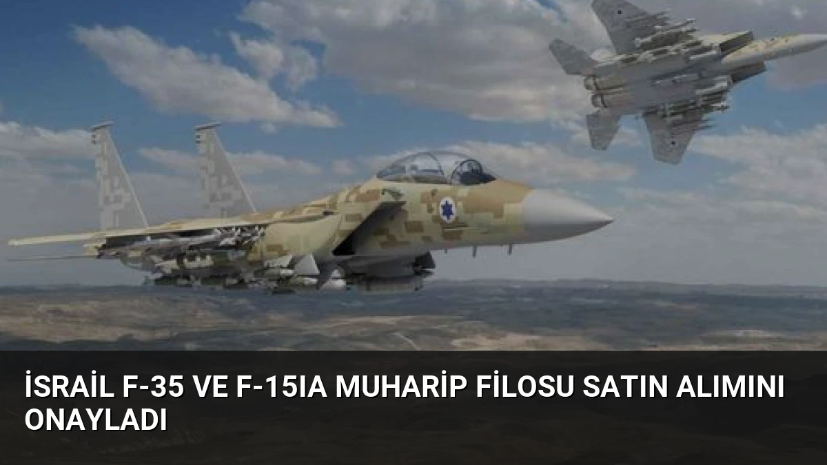 İsrail F-35 ve F-15IA Muharip Filosu Satın Alımını Onayladı