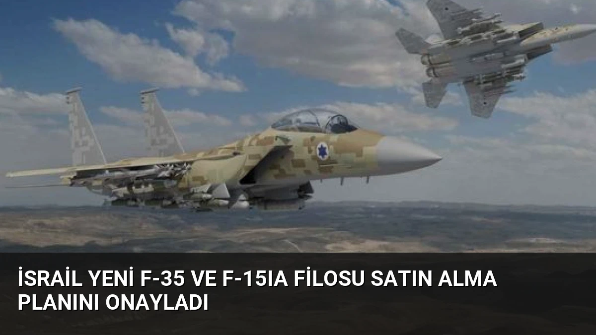 İsrail Yeni F-35 ve F-15IA Filosu Satın Alma Planını Onayladı
