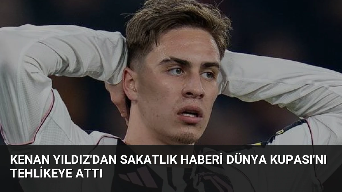 Kenan Yıldız’dan Sakatlık Haberi Dünya Kupası’nı Tehlikeye Attı